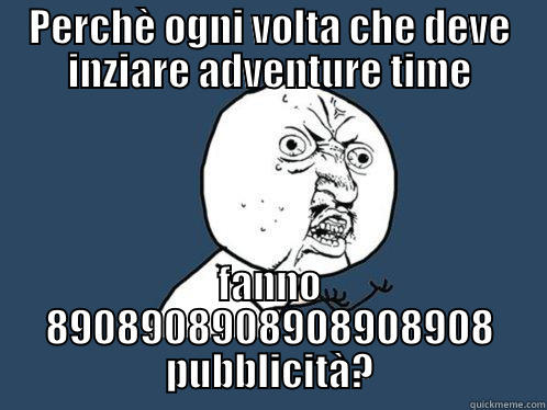 PERCHÈ OGNI VOLTA CHE DEVE INZIARE ADVENTURE TIME FANNO 8908908908908908908 PUBBLICITÀ? Y U No