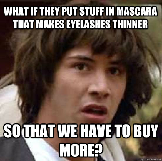 what if they put stuff in mascara that makes eyelashes thinner so that we have to buy more?  conspiracy keanu