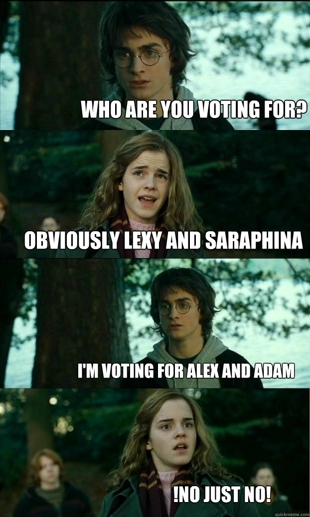 Who are you voting for? Obviously Lexy and saraphina I'm voting for alex and adam !No Just No!  Horny Harry