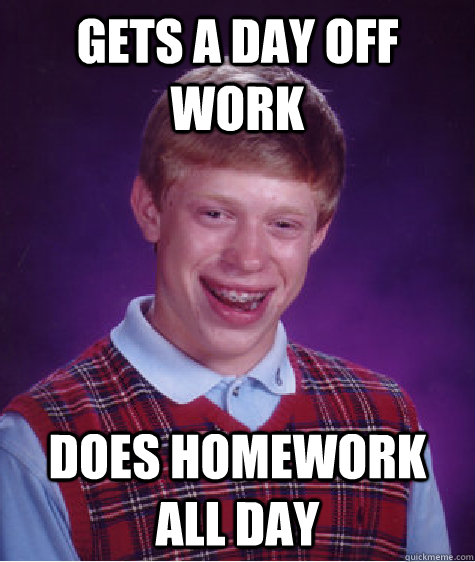 Gets a day off work does homework all day  Bad Luck Brian