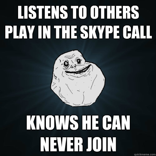 listens to others play in the skype call knows he can never join - listens to others play in the skype call knows he can never join  Forever Alone