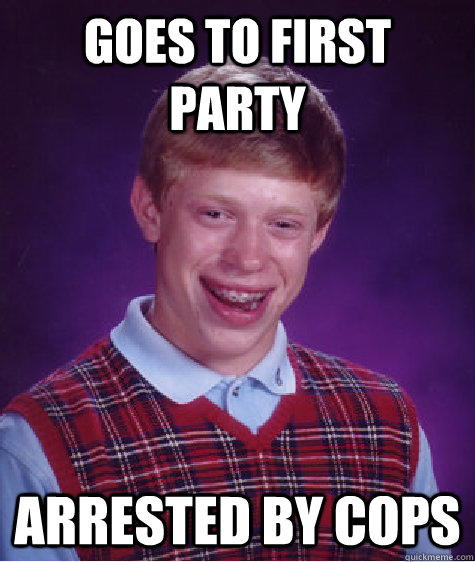 goes to first party  arrested by cops   Bad Luck Brian