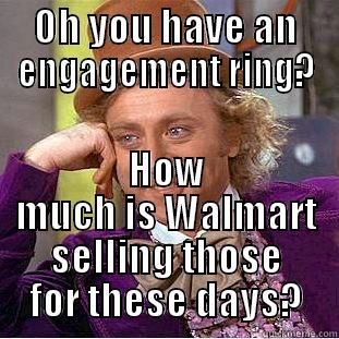 OH YOU HAVE AN ENGAGEMENT RING? HOW MUCH IS WALMART SELLING THOSE FOR THESE DAYS? Condescending Wonka