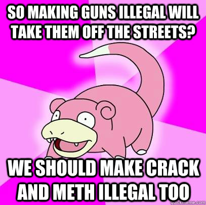 So making guns illegal will take them off the streets? We should make crack and meth illegal too  Slowpoke