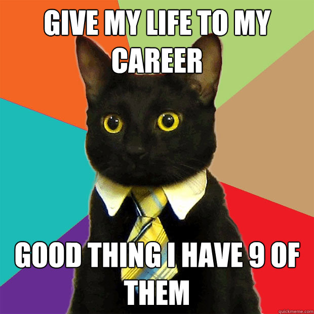 give my life to my career Good thing I have 9 of them  Business Cat