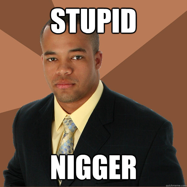 stupid nigger - stupid nigger  Successful Black Man