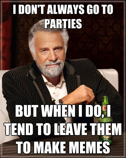 I don't always go to parties But when I do, I tend to leave them to make memes - I don't always go to parties But when I do, I tend to leave them to make memes  The Most Interesting Man In The World