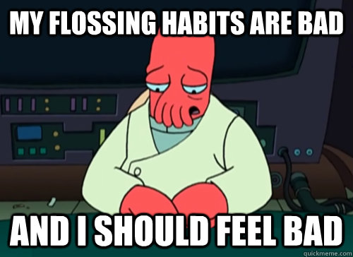 My flossing habits are bad and I should feel bad  sad zoidberg