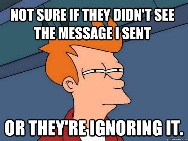 Not sure if they didn't see the message i sent Or they're ignoring it.  - Not sure if they didn't see the message i sent Or they're ignoring it.   Futurama Fry