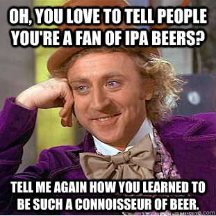 Oh, you love to tell people you're a fan of IPA beers? Tell me again how you learned to be such a connoisseur of beer.  Condescending Wonka