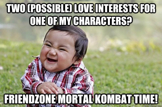 Two (possible) love interests for one of my characters? Friendzone mortal KOMBAT time! - Two (possible) love interests for one of my characters? Friendzone mortal KOMBAT time!  Evil Baby