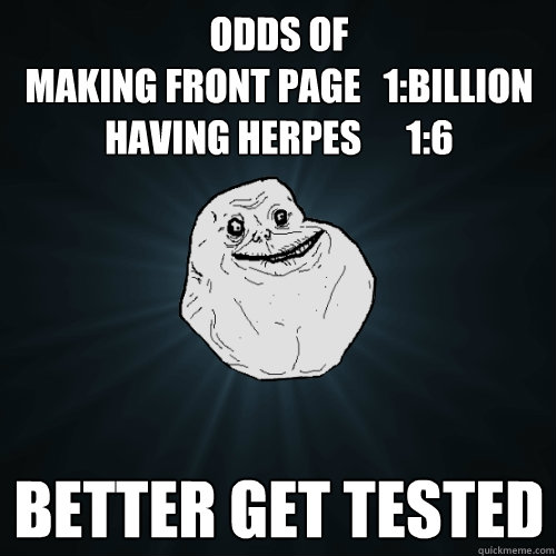 Odds of
making front page   1:Billion
having herpes      1:6 BETTER GET TESTED  Forever Alone