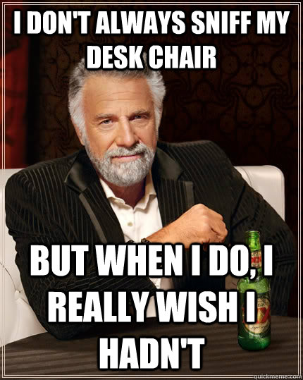 I don't always sniff my desk chair  but when I do, I really wish I hadn't  The Most Interesting Man In The World