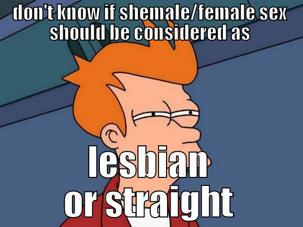 DON'T KNOW IF SHEMALE/FEMALE SEX SHOULD BE CONSIDERED AS LESBIAN OR STRAIGHT Futurama Fry