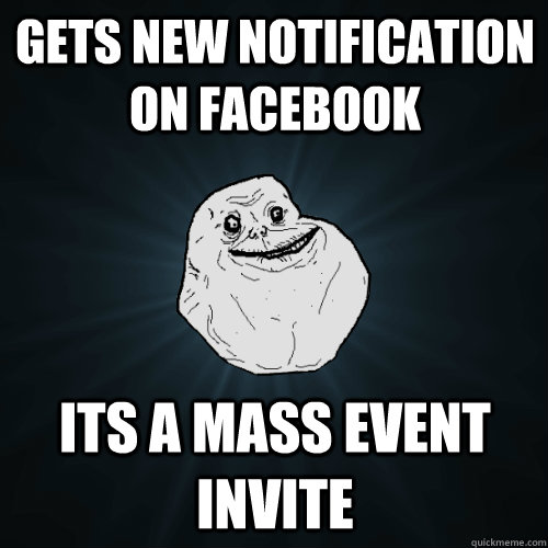 Gets new notification on facebook its a mass event invite  Forever Alone