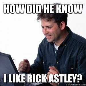 How did he know I like rick astley?  Lonely Computer Guy