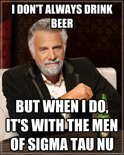 I don't always drink beer but when I do, it's with the men of Sigma Tau Nu  The Most Interesting Man In The World