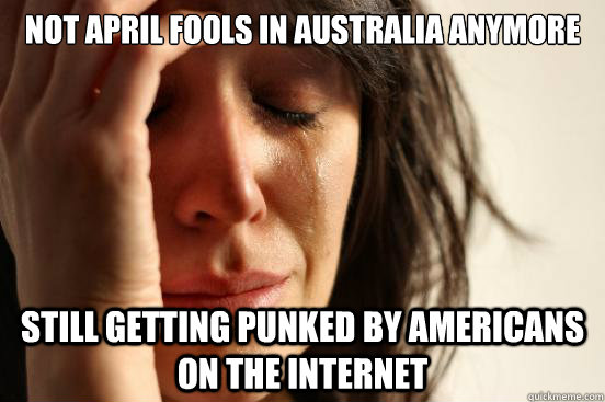 Not april fools in australia anymore Still getting punked by americans on the internet  First World Problems