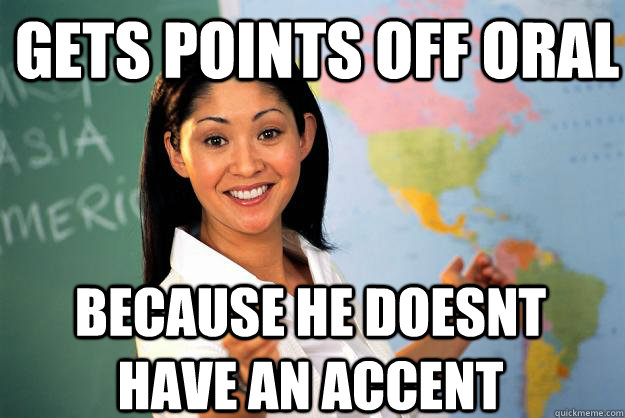 gets points off oral because he doesnt have an accent  Unhelpful High School Teacher