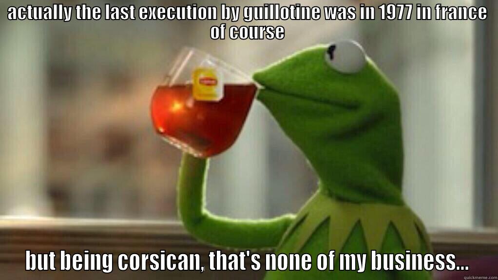 ACTUALLY THE LAST EXECUTION BY GUILLOTINE WAS IN 1977 IN FRANCE OF COURSE BUT BEING CORSICAN, THAT'S NONE OF MY BUSINESS... Misc