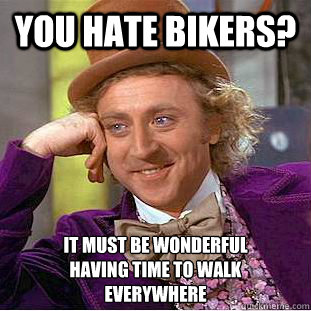 you hate bikers? it must be wonderful
having time to walk
everywhere - you hate bikers? it must be wonderful
having time to walk
everywhere  Creepy Wonka