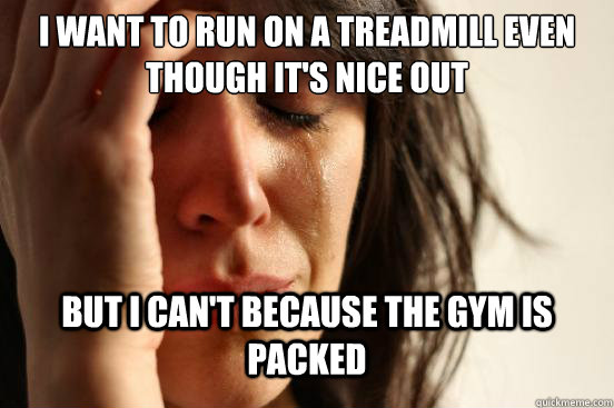 I want to run on a treadmill even though it's nice out but I can't because the gym is packed - I want to run on a treadmill even though it's nice out but I can't because the gym is packed  First World Problems