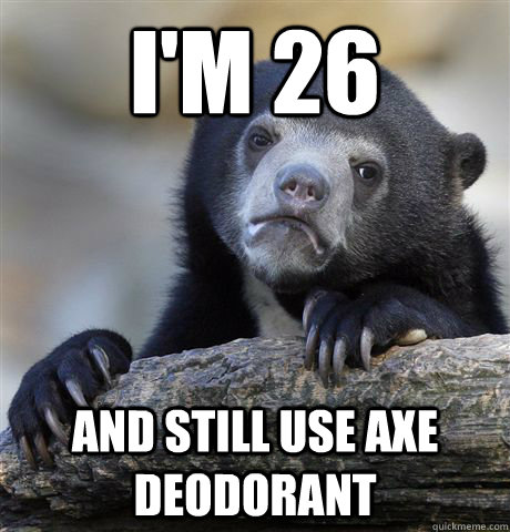 I'm 26 and still use axe deodorant  Confession Bear