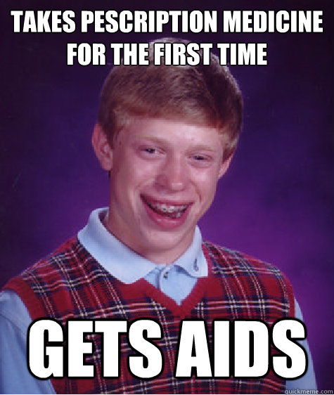 Takes Pescription medicine
for the first time  GETS AIDS  Bad Luck Brian