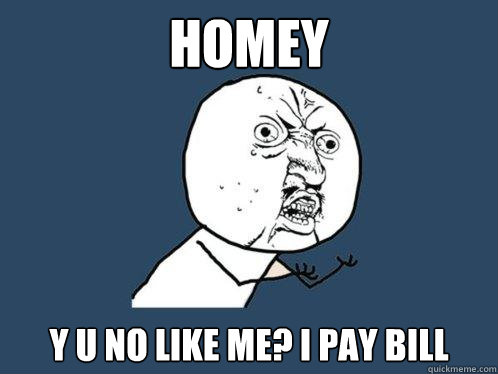 homey y u no like me? I pay bill  Y U No