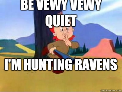 Be vewy vewy quiet I'm Hunting ravens   