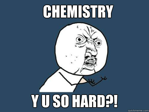 Chemistry y u so hard?!  Y U No