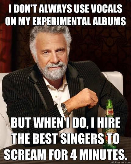 I don't always use vocals on my experimental albums But when I do, I hire the best singers to scream for 4 minutes.  The Most Interesting Man In The World