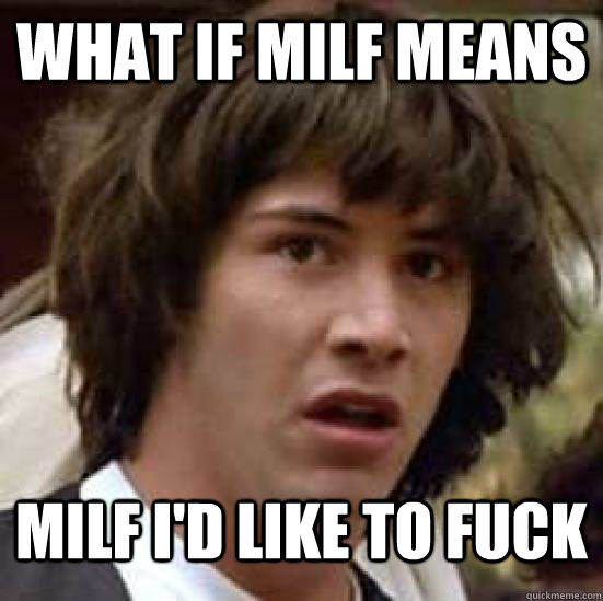what if Milf means Milf I'd like to fuck  Conspiracy Keanu Snow
