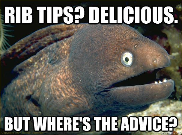 RIB TIPS? DELICIOUS. BUT WHERE'S THE ADVICE?  Bad Joke Eel