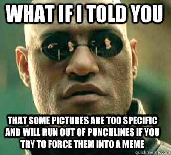 what if i told you that some pictures are too specific and will run out of punchlines if you try to force them into a meme  Matrix Morpheus