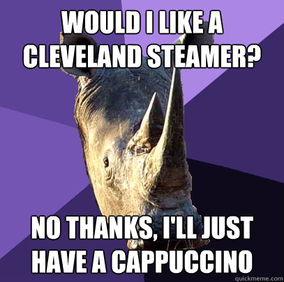 Would I like a cleveland steamer? no thanks, I'll just 
have a cappuccino  Sexually Oblivious Rhino