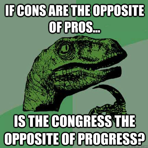 If cons are the opposite of pros...  is the Congress the opposite of progress? - If cons are the opposite of pros...  is the Congress the opposite of progress?  Philosoraptor