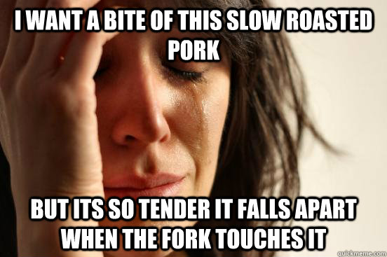 I want a bite of this slow roasted pork but its so tender it falls apart when the fork touches it  First World Problems