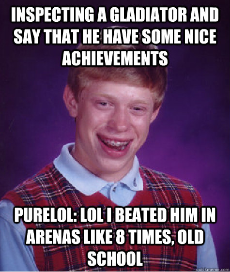 Inspecting a gladiator and say that he have some nice achievements Purelol: LOL i beated him in arenas like 8 times, old school  Bad Luck Brian