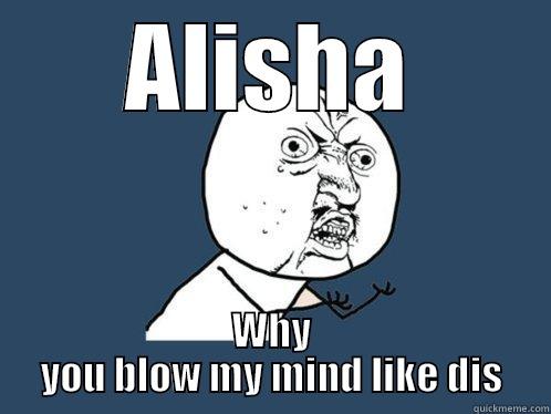 ALISHA WHY YOU BLOW MY MIND LIKE DIS Y U No