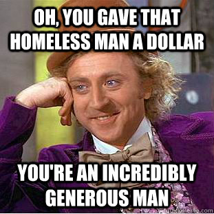 oh, you gave that homeless man a dollar you're an incredibly generous man  Condescending Wonka