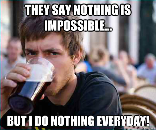 They say nothing is impossible... But I do nothing everyday!  Lazy College Senior