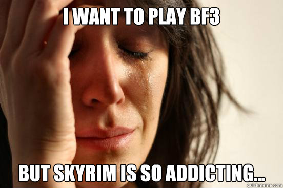 I want to play BF3 But Skyrim is so addicting...  First World Problems