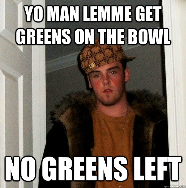 Yo man lemme get greens on the bowl no greens left - Yo man lemme get greens on the bowl no greens left  Scumbag Steve