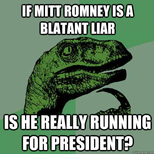 If mitt romney is a blatant liar is he really running for president?  Philosoraptor