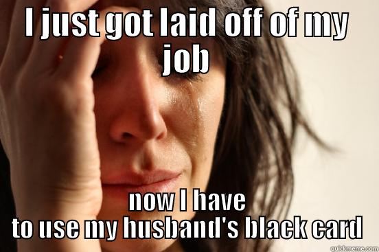 I JUST GOT LAID OFF OF MY JOB NOW I HAVE TO USE MY HUSBAND'S BLACK CARD First World Problems