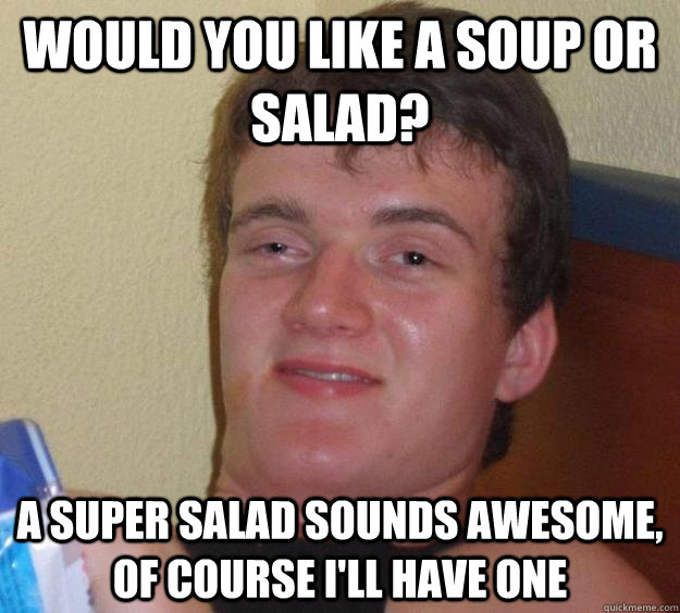 Would you like a soup or salad? a super salad sounds awesome, of course i'll have one  10 Guy