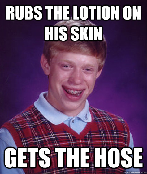 rubs the lotion on his skin gets the hose   Bad Luck Brian