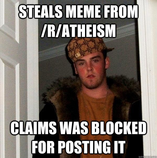 Steals meme from /r/atheism Claims was blocked for posting it  Scumbag Steve