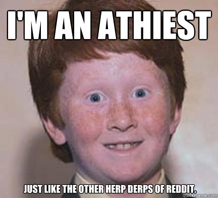 i'm an athiest Just like the other herp derps of Reddit.  Over Confident Ginger